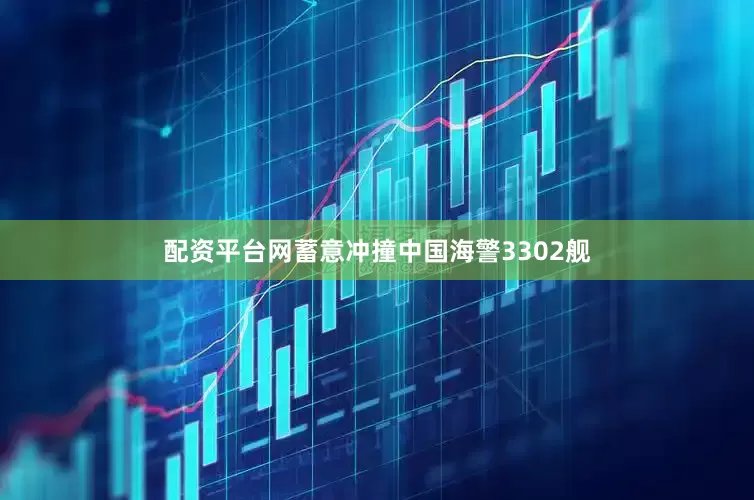 配资平台网蓄意冲撞中国海警3302舰