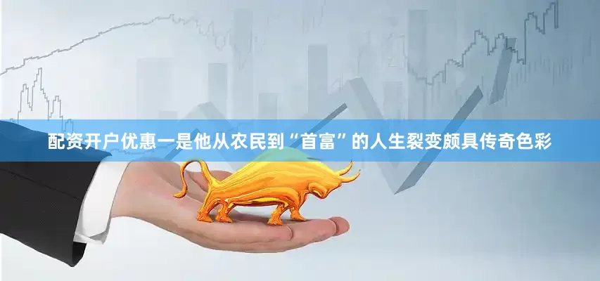 配资开户优惠一是他从农民到“首富”的人生裂变颇具传奇色彩