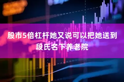 股市5倍杠杆她又说可以把她送到段氏名下养老院