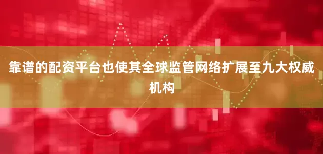靠谱的配资平台也使其全球监管网络扩展至九大权威机构