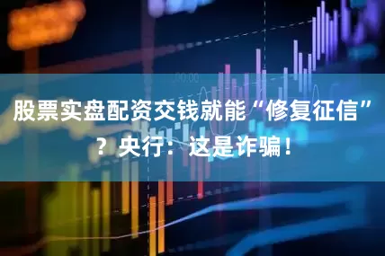 股票实盘配资交钱就能“修复征信”？央行：这是诈骗！