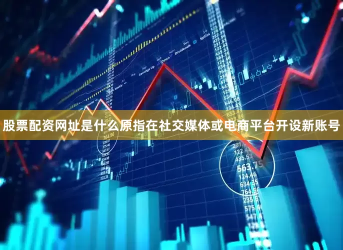 股票配资网址是什么原指在社交媒体或电商平台开设新账号