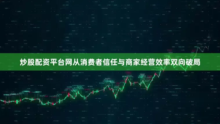 炒股配资平台网从消费者信任与商家经营效率双向破局
