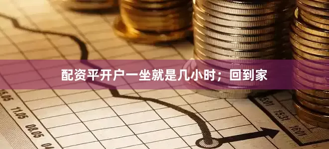 配资平开户一坐就是几小时；回到家