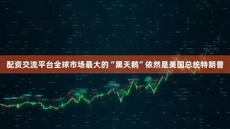 配资交流平台全球市场最大的“黑天鹅”依然是美国总统特朗普