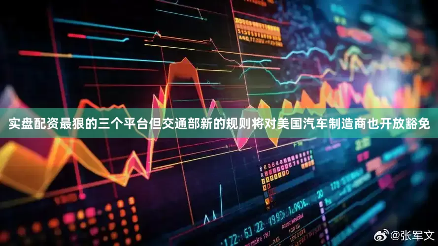 实盘配资最狠的三个平台但交通部新的规则将对美国汽车制造商也开放豁免