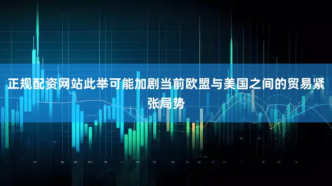 正规配资网站此举可能加剧当前欧盟与美国之间的贸易紧张局势