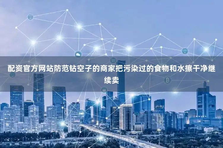 配资官方网站防范钻空子的商家把污染过的食物和水擦干净继续卖