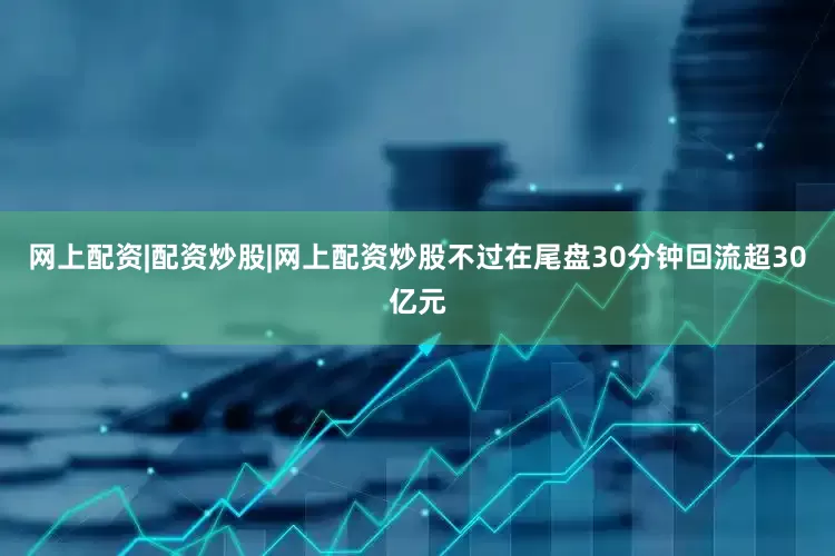 网上配资|配资炒股|网上配资炒股不过在尾盘30分钟回流超30亿元
