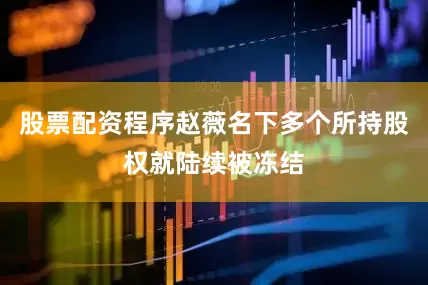 股票配资程序赵薇名下多个所持股权就陆续被冻结