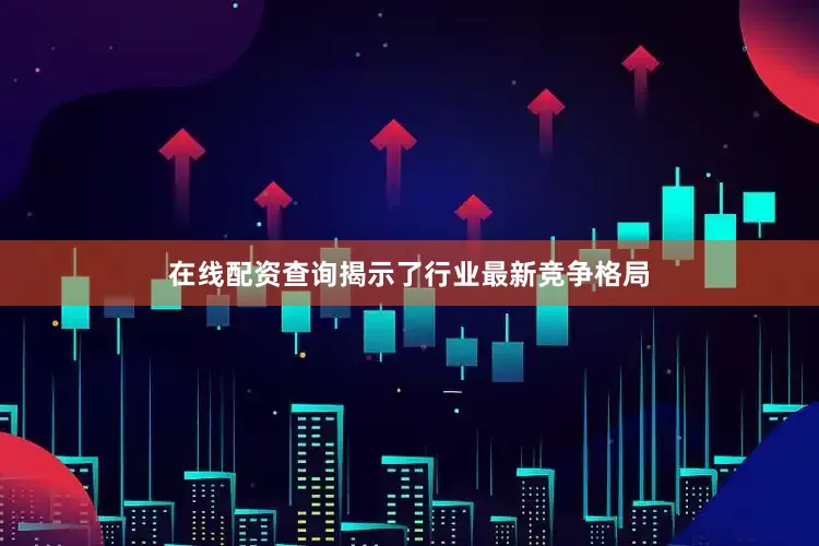 在线配资查询揭示了行业最新竞争格局