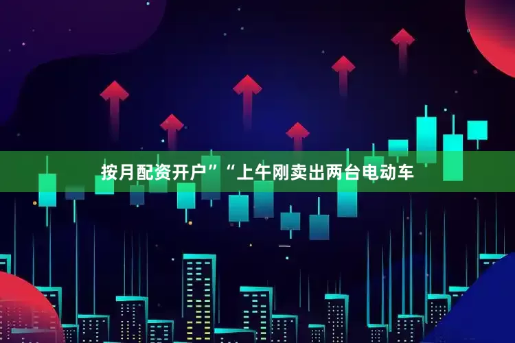 按月配资开户”“上午刚卖出两台电动车