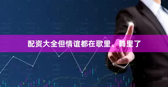 配资大全但情谊都在歌里、舞里了