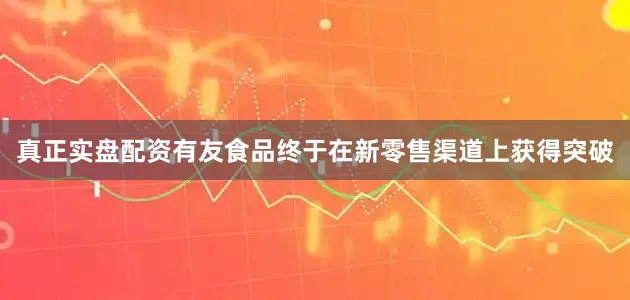 真正实盘配资有友食品终于在新零售渠道上获得突破