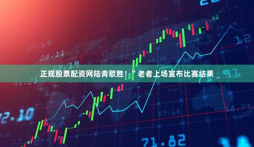 正规股票配资网陆青歌胜！”老者上场宣布比赛结果