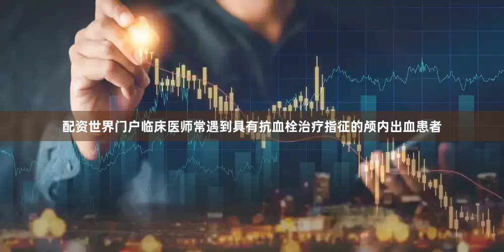 配资世界门户临床医师常遇到具有抗血栓治疗指征的颅内出血患者