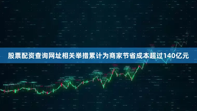 股票配资查询网址相关举措累计为商家节省成本超过140亿元