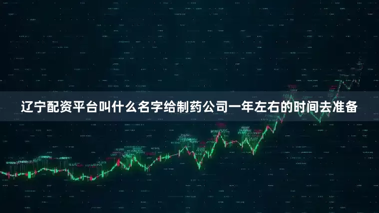 辽宁配资平台叫什么名字给制药公司一年左右的时间去准备