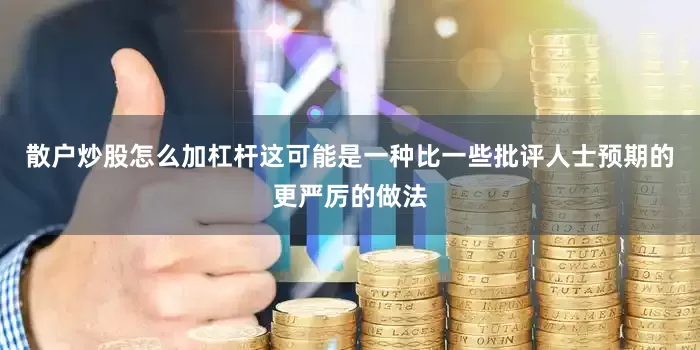 散户炒股怎么加杠杆这可能是一种比一些批评人士预期的更严厉的做法