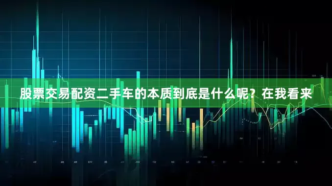股票交易配资二手车的本质到底是什么呢？在我看来