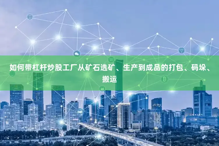 如何带杠杆炒股工厂从矿石选矿、生产到成品的打包、码垛、搬运