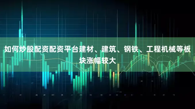 如何炒股配资配资平台建材、建筑、钢铁、工程机械等板块涨幅较大