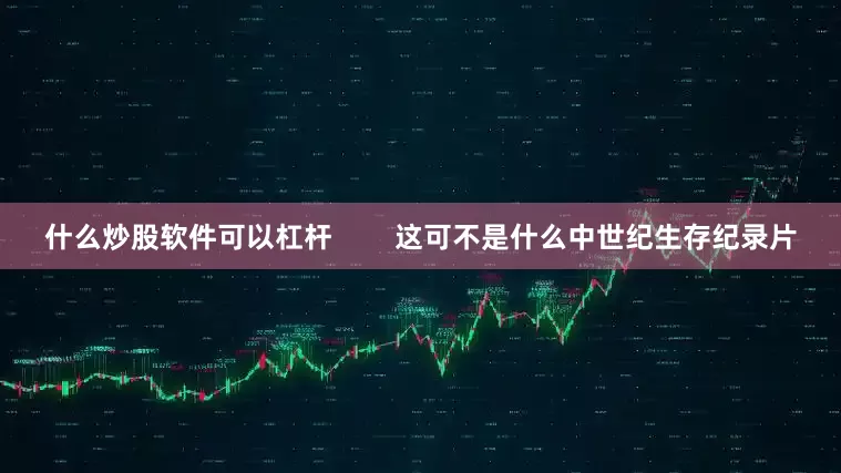 什么炒股软件可以杠杆        这可不是什么中世纪生存纪录片