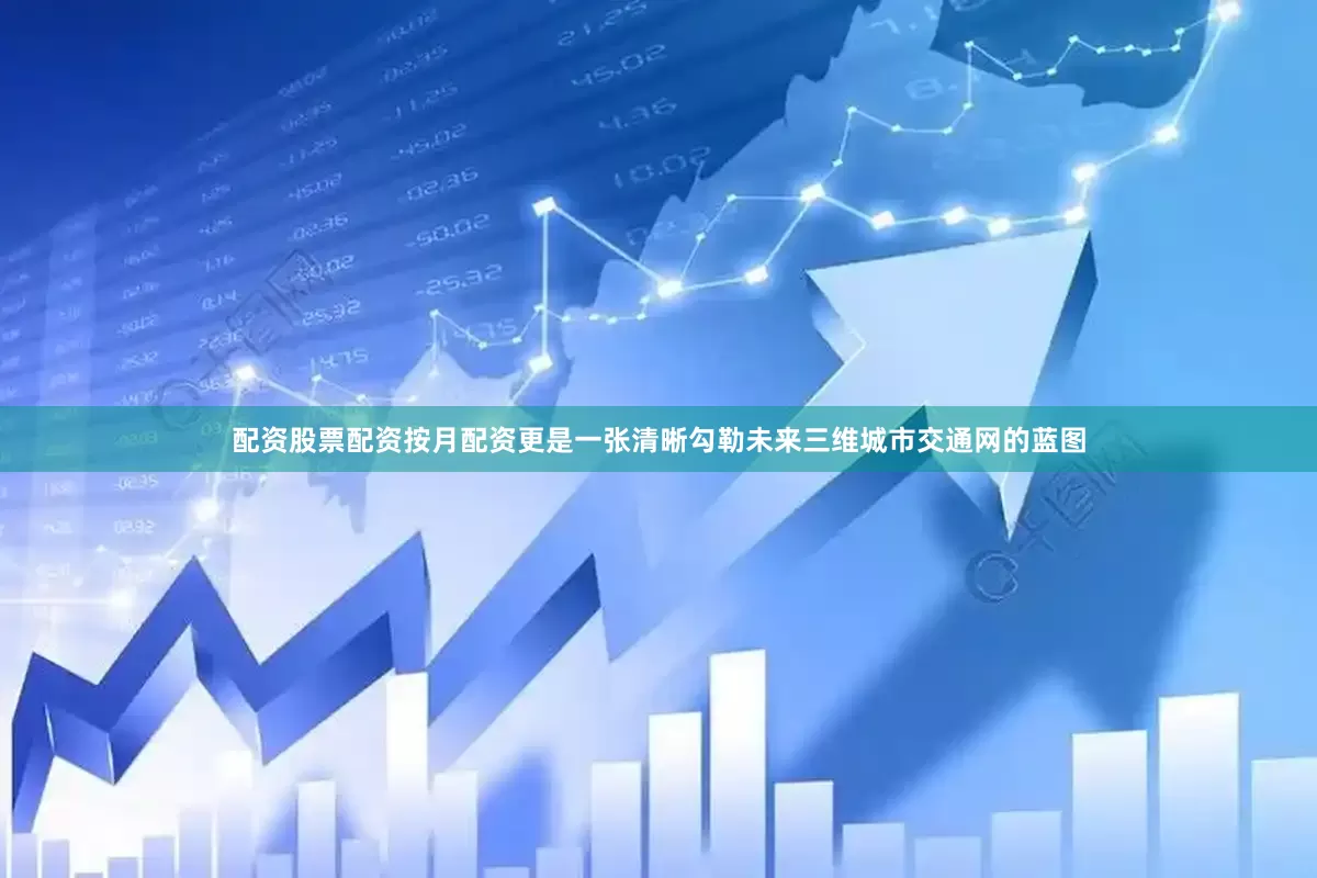 配资股票配资按月配资更是一张清晰勾勒未来三维城市交通网的蓝图