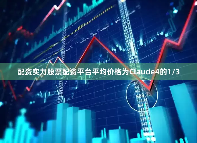 配资实力股票配资平台平均价格为Claude4的1/3