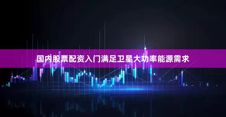 国内股票配资入门满足卫星大功率能源需求