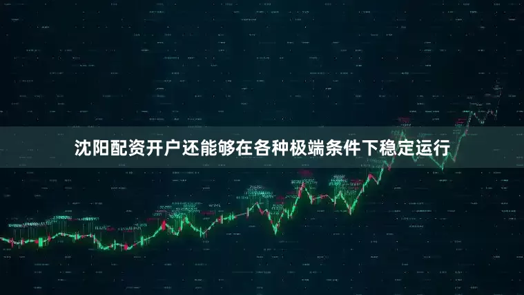 沈阳配资开户还能够在各种极端条件下稳定运行
