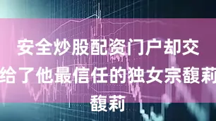 安全炒股配资门户却交给了他最信任的独女宗馥莉