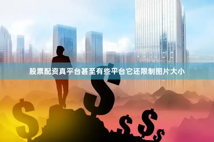 股票配资真平台甚至有些平台它还限制图片大小
