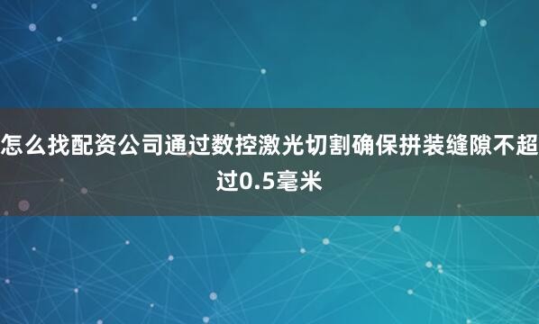 怎么找配资公司通过数控激光切割确保拼装缝隙不超过0.5毫米