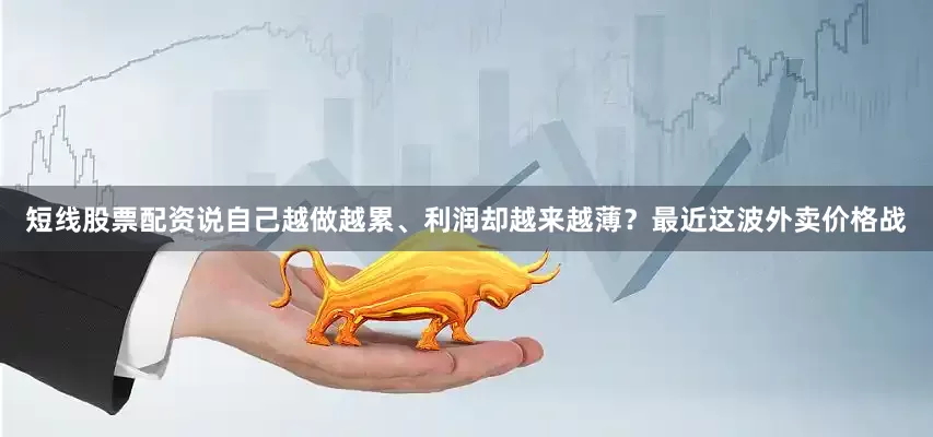 短线股票配资说自己越做越累、利润却越来越薄？最近这波外卖价格战