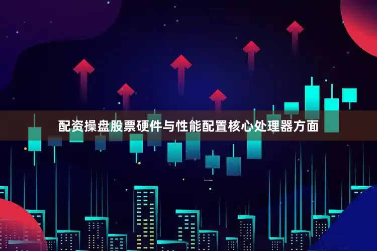 配资操盘股票硬件与性能配置核心处理器方面