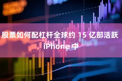 股票如何配杠杆全球约 15 亿部活跃 iPhone 中