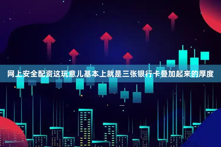 网上安全配资这玩意儿基本上就是三张银行卡叠加起来的厚度