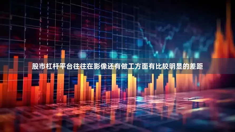股市杠杆平台往往在影像还有做工方面有比较明显的差距