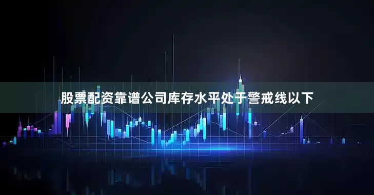 股票配资靠谱公司库存水平处于警戒线以下