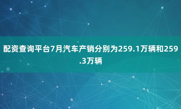 配资查询平台7月汽车产销分别为259.1万辆和259.3万辆