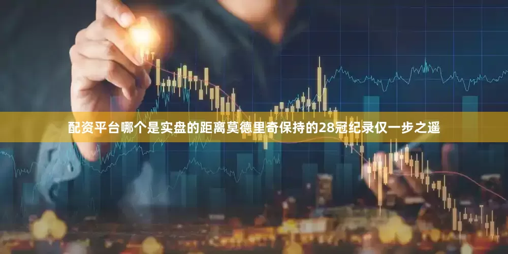 配资平台哪个是实盘的距离莫德里奇保持的28冠纪录仅一步之遥