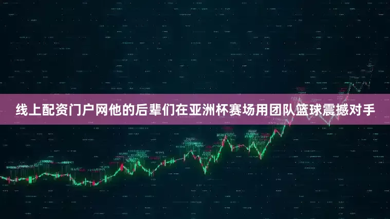 线上配资门户网他的后辈们在亚洲杯赛场用团队篮球震撼对手