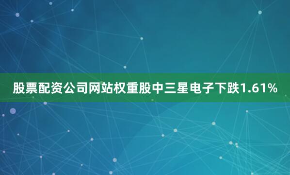 股票配资公司网站权重股中三星电子下跌1.61%