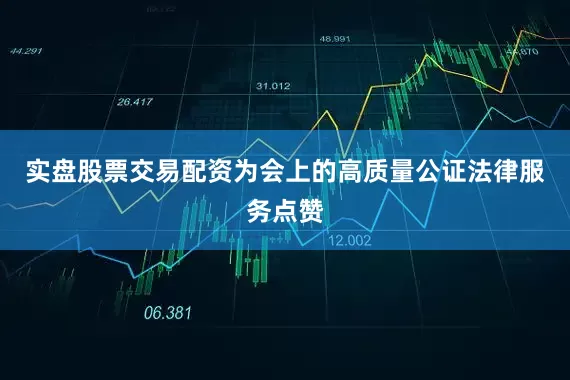 实盘股票交易配资为会上的高质量公证法律服务点赞