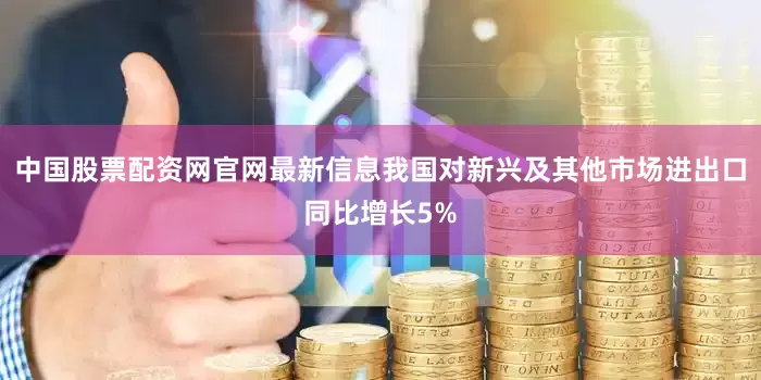 中国股票配资网官网最新信息我国对新兴及其他市场进出口同比增长5%