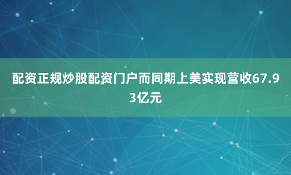 配资正规炒股配资门户而同期上美实现营收67.93亿元