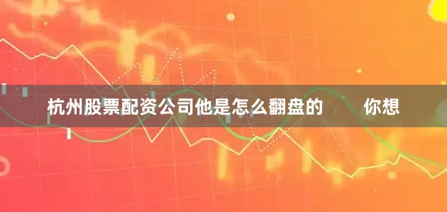 杭州股票配资公司他是怎么翻盘的        你想