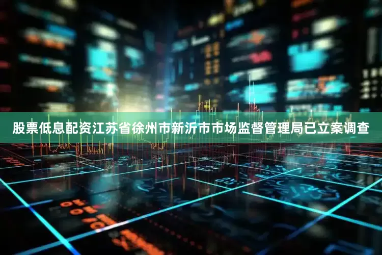 股票低息配资江苏省徐州市新沂市市场监督管理局已立案调查