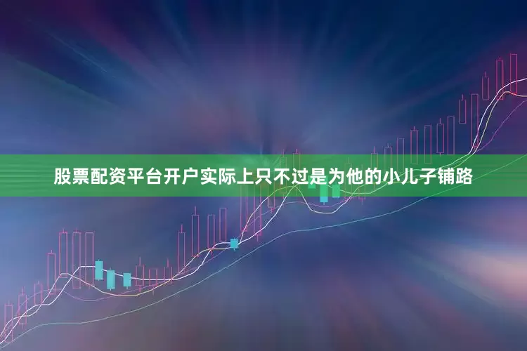 股票配资平台开户实际上只不过是为他的小儿子铺路